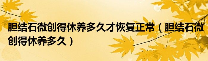 胆结石微创得休养多久才恢复正常（胆结石微创得休养多久）