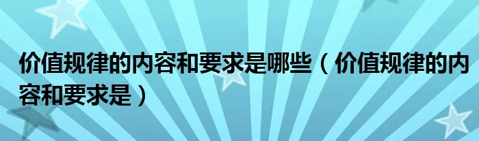 价值规律的内容和要求是哪些（价值规律的内容和要求是）