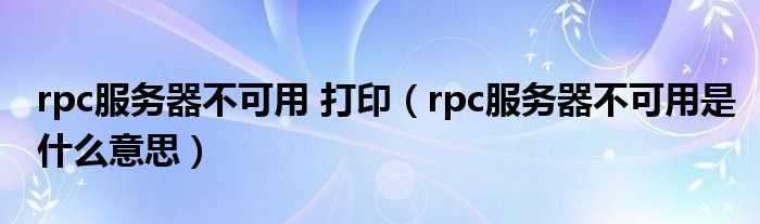 rpc服务器不可用 打印（rpc服务器不可用是什么意思）