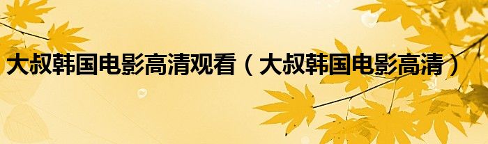 大叔韩国电影高清观看（大叔韩国电影高清）