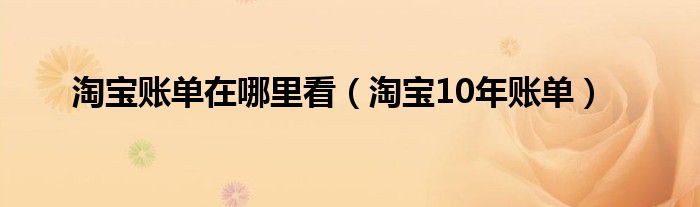 淘宝账单在哪里看（淘宝10年账单）