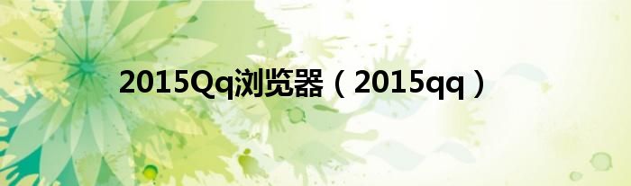 2015Qq浏览器（2015qq）