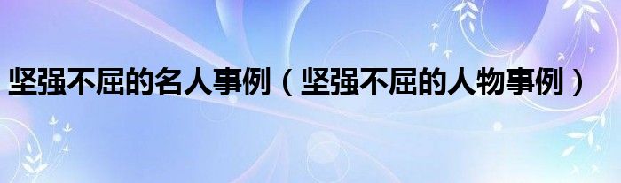 坚强不屈的名人事例（坚强不屈的人物事例）