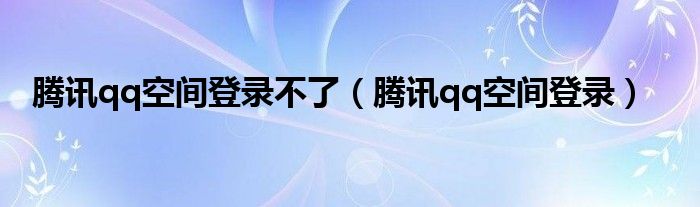 腾讯qq空间登录不了（腾讯qq空间登录）