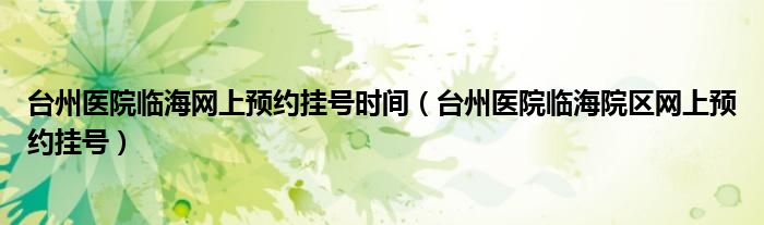 台州医院临海网上预约挂号时间（台州医院临海院区网上预约挂号）