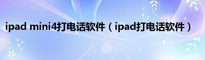 ipad mini4打电话软件（ipad打电话软件）