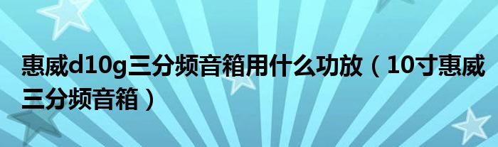 惠威d10g三分频音箱用什么功放（10寸惠威三分频音箱）