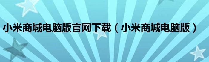 小米商城电脑版官网下载（小米商城电脑版）