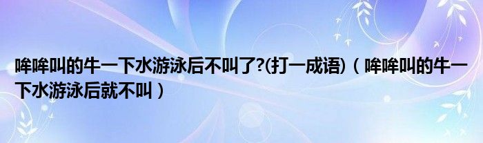 哞哞叫的牛一下水游泳后不叫了?(打一成语)（哞哞叫的牛一下水游泳后就不叫）