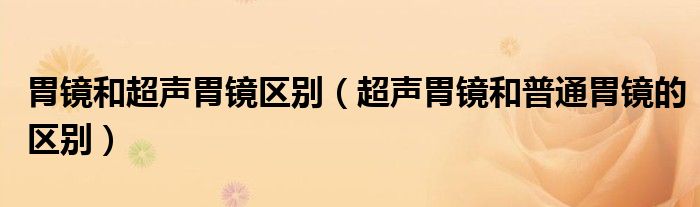 胃镜和超声胃镜区别（超声胃镜和普通胃镜的区别）