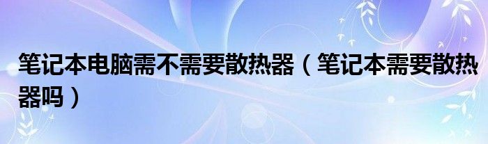 笔记本电脑需不需要散热器（笔记本需要散热器吗）