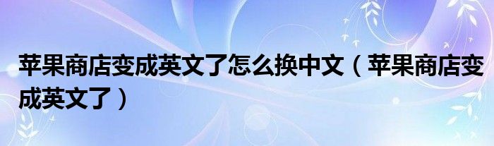 苹果商店变成英文了怎么换中文（苹果商店变成英文了）