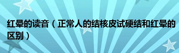 红晕的读音（正常人的结核皮试硬结和红晕的区别）