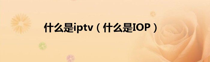 什么是iptv（什么是IOP）