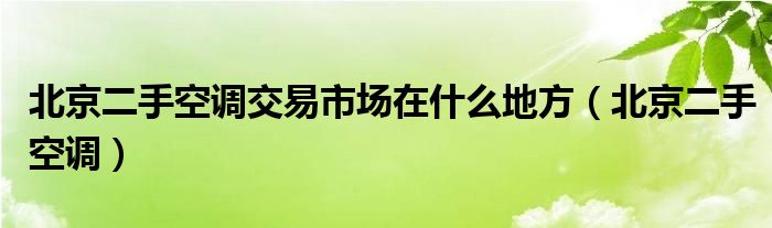 北京二手空调交易市场在什么地方（北京二手空调）