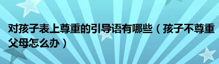 对孩子表上尊重的引导语有哪些（孩子不尊重父母怎么办）