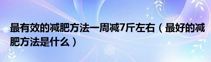 最有效的减肥方法一周减7斤左右（最好的减肥方法是什么）