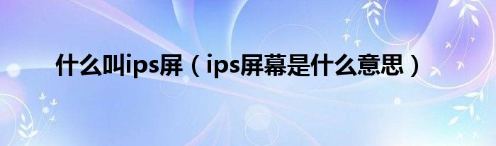 什么叫ips屏（ips屏幕是什么意思）