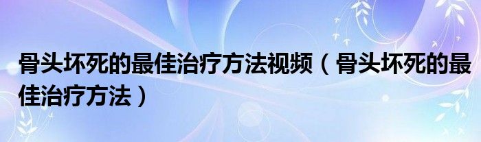 骨头坏死的最佳治疗方法视频（骨头坏死的最佳治疗方法）