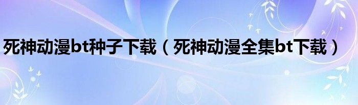 死神动漫bt种子下载（死神动漫全集bt下载）