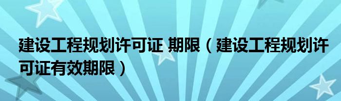 建设工程规划许可证 期限（建设工程规划许可证有效期限）