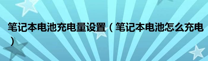 笔记本电池充电量设置（笔记本电池怎么充电）