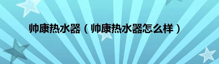 帅康热水器（帅康热水器怎么样）