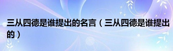 三从四德是谁提出的名言（三从四德是谁提出的）