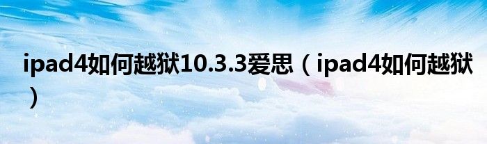 ipad4如何越狱10.3.3爱思（ipad4如何越狱）