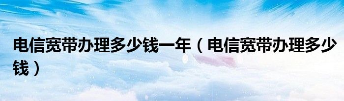 电信宽带办理多少钱一年（电信宽带办理多少钱）