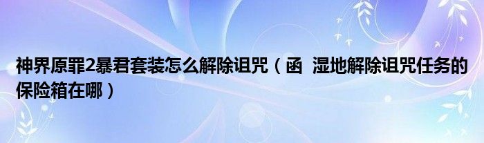 神界原罪2暴君套装怎么解除诅咒（函  湿地解除诅咒任务的保险箱在哪）