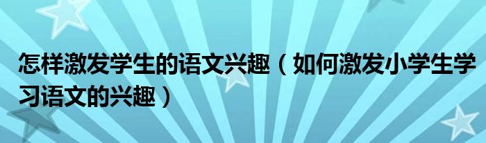 怎样激发学生的语文兴趣（如何激发小学生学习语文的兴趣）