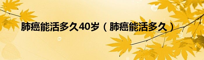 肺癌能活多久40岁（肺癌能活多久）