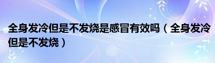 全身发冷但是不发烧是感冒有效吗（全身发冷但是不发烧）