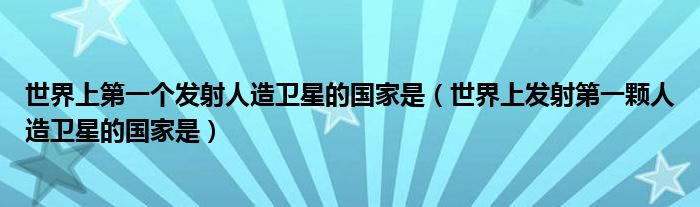 世界上第一个发射人造卫星的国家是（世界上发射第一颗人造卫星的国家是）