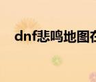 dnf悲鸣地图在哪（dnf悲鸣洞穴怎么打）