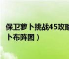 保卫萝卜挑战45攻略图解法视频（保卫萝卜挑战45攻略金萝卜布阵图）