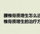 腰椎骨质增生怎么治才能彻底治好（腰椎骨质增生怎么办 腰椎骨质增生的治疗方法有哪些）