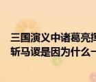 三国演义中诸葛亮挥泪斩马谡是因为什么一事（诸葛亮挥泪斩马谡是因为什么一事）