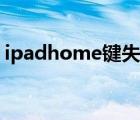 ipadhome键失灵修复（ipadhome键失灵）