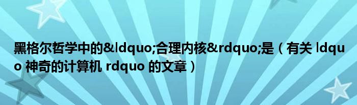 黑格尔哲学中的“合理内核”是（有关 ldquo 神奇的计算机 rdquo 的文章）