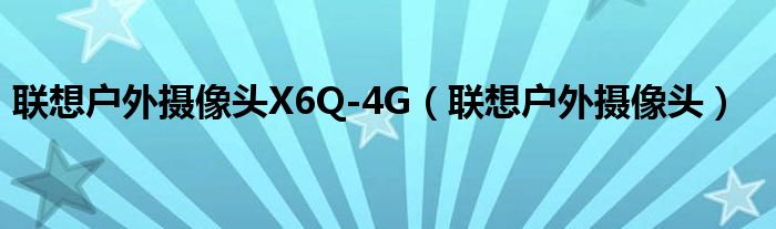 联想户外摄像头X6Q-4G（联想户外摄像头）