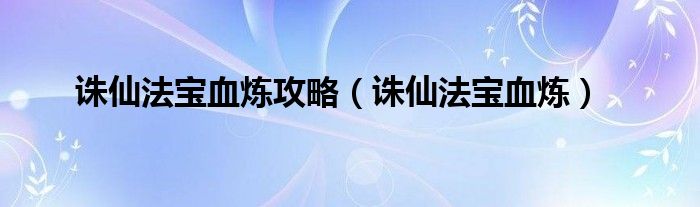 诛仙法宝血炼攻略（诛仙法宝血炼）