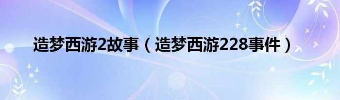 造梦西游2故事（造梦西游228事件）