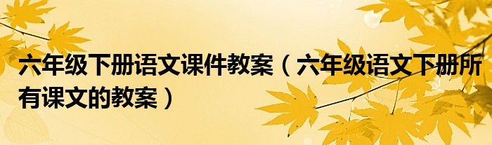 六年级下册语文课件教案（六年级语文下册所有课文的教案）