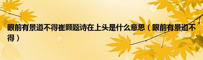 眼前有景道不得崔颢题诗在上头是什么意思（眼前有景道不得）