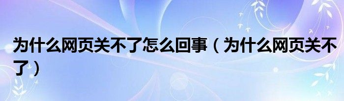 为什么网页关不了怎么回事（为什么网页关不了）