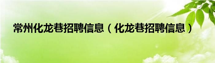 常州化龙巷招聘信息（化龙巷招聘信息）