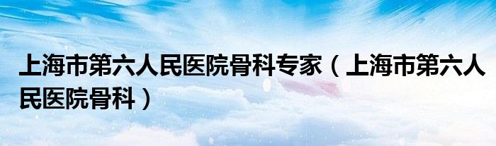 上海市第六人民医院骨科专家（上海市第六人民医院骨科）