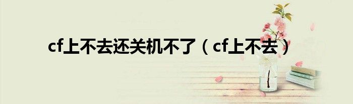 cf上不去还关机不了（cf上不去）